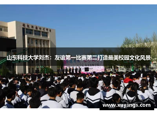 山东科技大学刘杰：友谊第一比赛第二打造最美校园文化风景